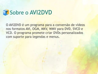 Sobre o AVI2DVDO AVI2DVD é um programa para a conversão de vídeos nos formatos AVI, OGM, MKV, WMV para DVD, SVCD e VCD. O programa promete criar DVDs personalizados com suporte para legendas e menus.