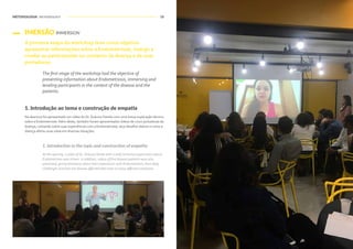 METODOLOGIA METHODOLOGY 18
IMERSÃO IMMERSION
A primeira etapa do workshop teve como objetivo
apresentar informações sobre a Endometriose, imergir e
nivelar os participantes no contexto da doença e de suas
portadoras.
The first stage of the workshop had the objective of
presenting information about Endometriosis, immersing and
leveling participants in the context of the disease and the
patients.
1. Introdução ao tema e construção de empatia
Na abertura foi apresentado um vídeo do Dr. DráuzioVarella com uma breve explicação técnica
sobre a Endometriose. Além deste, também foram apresentados vídeos de cinco portadoras da
doença, contando sobre suas experiências com a Endometriose, seus desafios diários e como a
doença afetou suas vidas em diversas situações.
1. Introduction to the topic and construction of empathy
At the opening, a video of Dr. DráuzioVarela with a brief technical explanation about
Endometriosis was shown. In addition, videos of five disease patients were also
presented, giving testimony about their experiences with Endometriosis, their daily
challenges and how the disease affected their lives in many different situations.
 