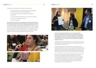 BALANÇO WRAP-UP BALANÇO WRAP-UP68 69
A realização deste workshop foi um desafio em várias esferas:
• a demonstração do uso do DesignThinking como metodologia
para assuntos complexos como políticas públicas,
• a construção de uma equipe multidisciplinar, engajada e
colaborativa,
• o desenvolvimento de propostas em um espaço curto de tempo,
• o aprendizado sobre a Endometriose,
• entre outros desafios.
Neste processo aprendemos que os desafios enfrentados pelas portadoras
de Endometriose estão muito além do diagnóstico e tratamento da doença;
eles se estendem pelo convívio social e sustentabilidade econômica. Neste
contexto, as propostas desenvolvidas surpreenderam por ser muitas vezes bem
pontuais - como o desenvolvimento de uma polaina para a barriga - comparada
com outras propostas de grande complexidade - como uma plataforma que
informa a diferença do custo de vida entre pessoas sem a doença, e mulheres
portadoras; apresentando dados estatísticos e depoimentos reais.
Um ponto de destaque também foi como muitas das soluções
focaram no desafio de instigar empatia e compreensão em pessoas
que não possuem a doença - como a necessidade de conscientização
de empregadores sobre as condições de trabalho para as portadoras
em períodos de crise, ou a falta de empatia de familiares, colegas de
trabalho e parceiros.
Foi possível perceber intervenções relativamente “simples”, que abordem
este desafio de conscientização, já podem trazer grande impacto na vida
das portadoras de Endometriose.
A maioria dos participantes experimentou a metodologia de Design
Thinking pela primeira vez. Ainda assim, as equipes conseguiram resultados
bastante positivos desenvolvendo ideias inovadoras, mas acima de tudo,
focadas nas necessidades das portadoras de Endometriose. Grande parte
das ideias geradas tem potencial para desenvolvimento e implementação.
As ferramentas utilizadas estimularam a exploração de diversos campos
de atuação, desde plataformas digitais e aplicativos, até produtos
comerciais, intervenções políticas, ensino sobre o assunto nas escolas
e campanhas de sensibilização. Neste processo de co-criação facilitado
pela metodologia de DesignThinking, evidencia-se como a união de
um grupo diverso de pessoas pode gerar ideias que podem impactar
significativamente a vida de muitas outras.
 