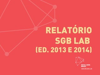 RELATÓRIO
SGB LAB
(ED. 2013 E 2014)
 