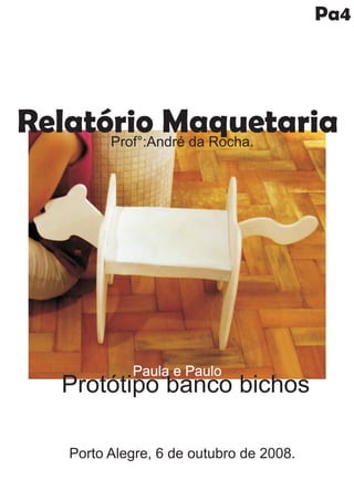 Pa4




Relatório Maquetaria
      Prof°:André da Rocha.




             Paula e Paulo
   Protótipo banco bichos

    Porto Alegre, 6 de outubro de 2008.
 