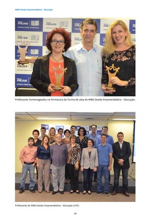 30
MBA Gestão Empreendedora - Educação
Professores do MBA Gestão Empreendedora - Educação (UFF).
Professores homenageados na Formatura da Turma de 2014 do MBA Gestão Empreendedora - Educação.
 