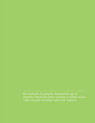 Os resultados da pesquisa demonstram que as
empresas brasileiras pouco utilizam as mídias sociais
como um pilar estratégico para seus negócios.




                                        Mídias sociais nas empresas 19
 