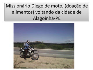 Missionário Diego de moto, (doação de
alimentos) voltando da cidade de
Alagoinha-PE
 
