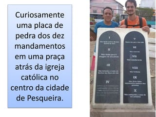 Curiosamente
uma placa de
pedra dos dez
mandamentos
em uma praça
atrás da igreja
católica no
centro da cidade
de Pesqueira.
 