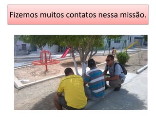 Fizemos muitos contatos nessa missão.
 