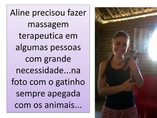 Aline precisou fazer
massagem
terapeutica em
algumas pessoas
com grande
necessidade...na
foto com o gatinho
sempre apegada
com os animais...
 