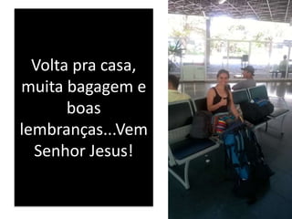 Volta pra casa,
muita bagagem e
boas
lembranças...Vem
Senhor Jesus!
 