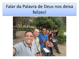 Falar da Palavra de Deus nos deixa
felizes!
 