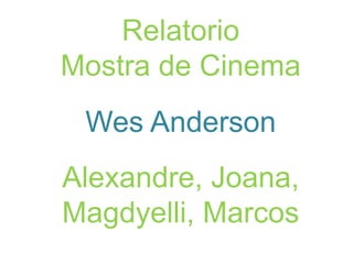 Relatorio
Mostra de Cinema
Wes Anderson
Alexandre, Joana,
Magdyelli, Marcos
 