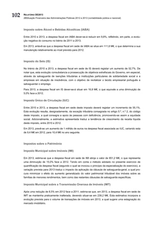 102   RELATÓRIO OE2013
      2BSituação Financeira das Administrações Públicas 2012 e 2013 (contabilidade pública e nacional)




      Imposto sobre Álcool e Bebidas Alcoólicas (IABA)

      Entre 2010 e 2013, a despesa fiscal em IABA dever-se-á reduzir em 9,8%, refletindo, em parte, a evolu-
      ção negativa do consumo no biénio de 2011 a 2013.

      Em 2013, antevê-se que a despesa fiscal em sede de IABA se situe em 111,8 M€, o que determina a sua
      manutenção relativamente ao nível previsto para 2012.



      Imposto do Selo (IS)

      No triénio de 2010 a 2013, a despesa fiscal em sede de IS deverá registar um aumento de 52,7%. De
      notar que, esta evolução consubstancia a prossecução de objetivos extrafiscais do Governo, em especial,
      através da salvaguarda de isenções tributárias a instituições particulares de solidariedade social e a
      empresas em situação de insolvência, com o objetivo de revitalizar o tecido empresarial português e
      salvaguardar o emprego.

      Para 2013, a despesa fiscal em IS dever-se-á situar em 16,8 M€, o que equivale a uma diminuição de
      5,0% face a 2012.

      Imposto Único de Circulação (IUC)

      Entre 2010 e 2013, a despesa fiscal em sede deste imposto deverá registar um incremento de 55,1%.
      Esta evolução resulta, designadamente, da exceção tributária consagrada no artigo 5.º, n.º 2, do código
      deste imposto, a qual consagra a apoio às pessoas com deficiência, promovendo-se assim a equidade
      social. Adicionalmente, a estimativa apresentada traduz a tendência de crescimento da receita líquida
      deste imposto, entre 2010 e 2012.

      Em 2013, prevê-se um aumento de 1 milhão de euros na despesa fiscal associada ao IUC, variando esta
      de 9,4 M€ em 2012, para 10,4 M€ no ano seguinte.



      Impostos sobre o Património

      Imposto Municipal sobre Imóveis (IMI)

      Em 2013, estima-se que a despesa fiscal em sede de IMI atinja o valor de 851,2 M€, o que representa
      uma diminuição de 15,0% face a 2012. Tendo em conta o método adotado no presente exercício de
      quantificação da despesa fiscal (segundo o qual se invocou o princípio da especialização do exercício), a
      variação prevista para 2013 traduz o impacto da aplicação da cláusula de salvaguarda-geral, a qual pro-
      cura minimizar o efeito do aumento generalizado do valor patrimonial tributável dos imóveis sobre as
      famílias de menores rendimentos, bem como das restantes cláusulas de salvaguarda específicas.

      Imposto Municipal sobre a Transmissão Onerosa de Imóveis (IMT)

      Após uma redução de 8,5% em 2012 face a 2011, estima-se que, em 2013, a despesa fiscal em sede de
      IMT se mantenha praticamente inalterada, devendo situar-se em 239,2 M€. Esta estimativa incorpora a
      evolução prevista para o volume de transações de imóveis em 2013, a qual sugere uma estagnação do
      mercado imobiliário.
 