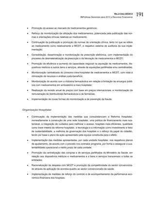 RELATÓRIO OE2013
                                                     3BPolíticas Sectoriais para 2013 e Recursos Financeiros
                                                                                                               191

   •   Promoção do acesso ao mercado de medicamentos genéricos;

   •   Reforço da monitorização da utilização dos medicamentos, potenciada pela publicação das nor-
       mas e orientações clínicas relativas ao medicamento;

   •   Continuação da publicação e promoção de normas de orientação clínica, tanto no que se refere
       ao medicamento como relativamente a MCDT, e respetivo sistema de auditoria da sua imple-
       mentação;

   •   Consolidação, disseminação e monitorização da prescrição eletrónica, com implementação do
       processo de desmaterialização da prescrição e da faturação de medicamentos e MCDT;

   •   Promoção de eficiência e aumento da capacidade negocial na aquisição de medicamentos, dis-
       positivos médicos e outros bens e serviços, através de aquisições partilhadas e/ou centralizadas;

   •   Monitorização centralizada do consumo intra-hospitalar de medicamentos e MCDT, com vista à
       otimização de recursos e análise custo-benefício;

   •   Monitorização do acordo com a indústria farmacêutica em relação à limitação de encargos públi-
       cos com medicamentos em ambulatório e meio hospitalar;

   •   Realização da revisão anual de preços com base em preços internacionais, e monitorização da
       remuneração de distribuidores farmacêuticos e de farmácias;

   •   Implementação de novas formas de monitorização e de prevenção da fraude.



Organização Hospitalar

   •   Continuação da implementação das medidas que consubstanciam a Reforma Hospitalar,
       nomeadamente a construção de uma rede hospitalar, uma política de financiamento mais sus-
       tentável, a integração de cuidados para melhorar o acesso, hospitais mais eficientes, qualidade
       como trave mestra da reforma hospitalar, a tecnologia e a informação como investimento e fator
       de sustentabilidade, a melhoria da governação dos hospitais e o reforço do papel do cidadão,
       tendo por base o plano de ação apresentado pela equipa constituída para o efeito;

   •   Implementação das medidas apresentadas, por cada unidade hospitalar, nos respetivos planos
       de ajustamento, de acordo com o previsto nos contratos programa, por forma a assegurar a sus-
       tentabilidade operacional a médio prazo de cada unidade;

   •   Promoção da centralização das compras e de serviços partilhados do Ministério da Saúde, em
       relação aos dispositivos médicos e medicamentos e a bens e serviços transversais a todas as
       entidades;

   •   Racionalização da despesa com MCDT e promoção da competitividade do sector convenciona-
       do através da aplicação de acordos-quadro ao sector convencionado da saúde;

   •   Implementação de medidas de reforço do controlo e de acompanhamento da performance eco-
       nómico-financeira dos hospitais.
 