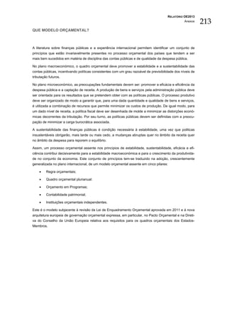 RELATÓRIO OE2013
                                                                                                   Anexos
                                                                                                             213
QUE MODELO ORÇAMENTAL?



A literatura sobre finanças públicas e a experiência internacional permitem identificar um conjunto de
princípios que estão invariavelmente presentes no processo orçamental dos países que tendem a ser
mais bem sucedidos em matéria de disciplina das contas públicas e de qualidade da despesa pública.

No plano macroeconómico, o quadro orçamental deve promover a estabilidade e a sustentabilidade das
contas públicas, incentivando políticas consistentes com um grau razoável de previsibilidade dos níveis de
tributação futuros.

No plano microeconómico, as preocupações fundamentais devem ser: promover a eficácia e eficiência da
despesa pública e a captação de receita. A produção de bens e serviços pela administração pública deve
ser orientada para os resultados que se pretendem obter com as políticas públicas. O processo produtivo
deve ser organizado de modo a garantir que, para uma dada quantidade e qualidade de bens e serviços,
é utilizada a combinação de recursos que permite minimizar os custos de produção. De igual modo, para
um dado nível de receita, a política fiscal deve ser desenhada de molde a minimizar as distorções econó-
micas decorrentes da tributação. Por seu turno, as políticas públicas devem ser definidas com a preocu-
pação de minimizar a carga burocrática associada.

A sustentabilidade das finanças públicas é condição necessária à estabilidade, uma vez que politicas
insustentáveis obrigarão, mais tarde ou mais cedo, a mudanças abruptas quer no âmbito da receita quer
no âmbito da despesa para reporem o equilíbrio.

Assim, um processo orçamental assente nos princípios de estabilidade, sustentabilidade, eficácia e efi-
ciência contribui decisivamente para a estabilidade macroeconómica e para o crescimento da produtivida-
de no conjunto da economia. Este conjunto de princípios tem-se traduzido na adoção, crescentemente
generalizada no plano internacional, de um modelo orçamental assente em cinco pilares:

    •    Regra orçamentais;

    •    Quadro orçamental plurianual:

    •    Orçamento em Programas;

    •    Contabilidade patrimonial;

    •    Instituições orçamentais independentes.

Este é o modelo subjacente à revisão da Lei de Enquadramento Orçamental aprovada em 2011 e à nova
arquitetura europeia de governação orçamental expressa, em particular, no Pacto Orçamental e na Direti-
va do Conselho da União Europeia relativa aos requisitos para os quadros orçamentais dos Estados-
Membros.
 