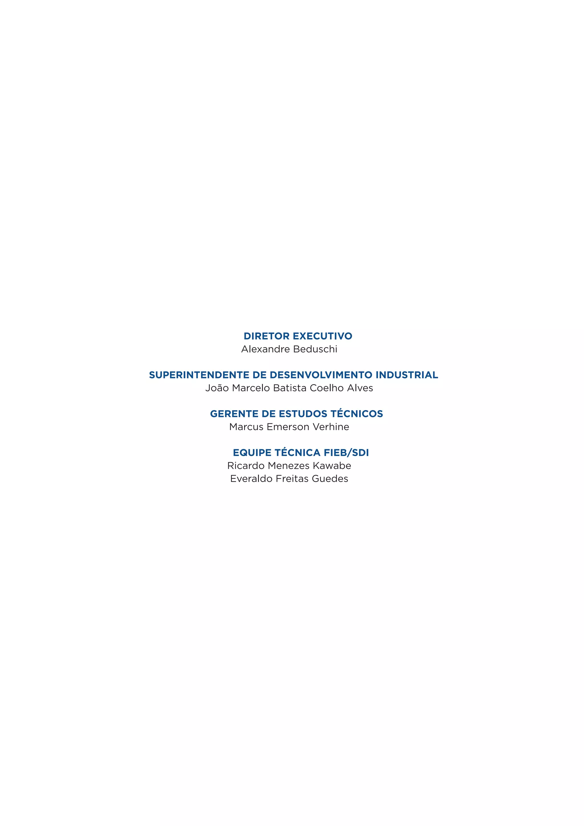 DiReTOR eXeCuTiVO
              Alexandre Beduschi

suPeRinTenDenTe De DesenVOlViMenTO inDusTRial
         João Marcelo Batista Coelho Alves

         GeRenTe De esTuDOs TÉCniCOs
            Marcus Emerson Verhine

             equiPe TÉCniCa FieB/sDi
            Ricardo Menezes Kawabe
            Everaldo Freitas Guedes
 