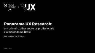 Panorama UX Research:  
um primeiro olhar sobre os proﬁssionais  
e o mercado no Brasil
Por Izabela de Fátima
Edição 1 - 2019
 