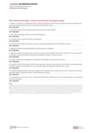 GO2. Grelha de observação – Literacias da informação, tecnológica e digital
1. Define a questão ou problema a tratar, através de diálogo, identificação de palavras-chave, levantamento
do que já conhece sobre o tópico, colocação de questões, outros.
sem respostas
2. Identifica fontes de informação potenciais e formas de lhes aceder.
sem respostas
3. Consulta o catálogo da BE ou de outras bibliotecas.
sem respostas
4. Localiza livros e outros recursos na biblioteca.
sem respostas
5. Pesquisa informação na Internet e noutros suportes digitais (CD, DVD, CD-ROM, outros).
sem respostas
6. Regista as referências bibliográficas dos documentos utilizados.
sem respostas
7. Utiliza os dados informativos de um texto ou obra para a escolher/ rejeitar de acordo com o seu conteúdo
e utilidade, através da análise dos títulos e subtítulos, índices, resumos, outros.
sem respostas
8. Avalia a relevância, fiabilidade e validade da informação nos diferentes recursos.
sem respostas
9. Localiza e extrai informação de diferentes suportes e tipos de documentos, recorrendo à percepção global
e à leitura rápida e em diagonal do seu conteúdo, seguindo ligações preferenciais, outros.
sem respostas
10. Utiliza estratégias adequadas para registo de informação (toma notas, faz resumos, selecciona excertos,
identifica frases e palavras-chave, realiza esquemas, outros).
sem respostas
11. Apresenta e comunica a outros, explorando diferentes ambientes e meios de comunicação, os resultados
dos seus trabalhos.
sem respostas
Nota
A grelha pode ser usada numa mesma ocasião ou em situações distintas; pode ser utilizada para registo individual ou relativo às competências globalmente demonstradas por
um determinado grupo. Devem ser seleccionadas as competências (em função do ano/ ciclo de escolaridade) mais significativas para a observação a realizar. Esta análise
pode ser realizada em colaboração com o docente da turma. A grelha pode também ser utilizada para obter uma perspectiva diacrónica sobre um determinado aluno ou grupo
de alunos. Neste caso, no cabeçalho identifica-se o aluno/ os alunos e nas colunas indica-se a data em que é realizada a observação, possibilitando o registo do panorama ao
longo de um ano lectivo, por exemplo. Assim, a primeira observação corresponderá à situação inicial do aluno ou grupo de alunos, servindo de referência e de elemento de
comparação na análise evolutiva. Nos 1º e 2º ciclos do Ensino Básico algumas das competências listadas devem ser trabalhadas com o apoio do professor e/ou da BE.O
registo das observações diz respeito ao total de níveis 1, 2, 3 ou 4 atribuídos em cada item ao conjunto dos alunos ou grupos observados. Se se pretender discriminar essas
observações por grupo ou aluno, terão de ser enviados aos responsáveis pela observação tantos exemplares quantos os grupos ou alunos a observar.




  Relatório de avaliação
  808125 Escola Básica Integrada Prof. Dr. Aníbal Cavaco Silva
  2011/07/26 14:27:28
  52/58
 