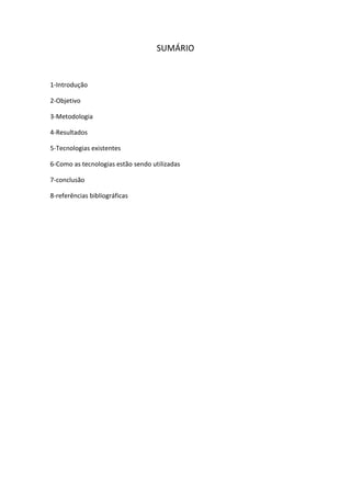 SUMÁRIO


1-Introdução

2-Objetivo

3-Metodologia

4-Resultados

5-Tecnologias existentes

6-Como as tecnologias estão sendo utilizadas

7-conclusão

8-referências bibliográficas
 