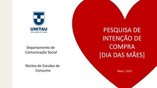 Departamento de
Comunicação Social
Núcleo de Estudos de
Consumo Maio | 2017
PESQUISA DE
INTENÇÃO DE
COMPRA
[DIA DAS MÃES]
 