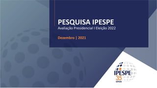 PESQUISA IPESPE
Avaliação Presidencial I Eleição 2022
Dezembro | 2021
 