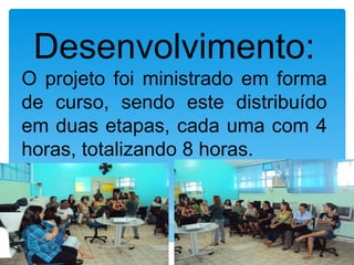 Desenvolvimento:
O projeto foi ministrado em forma
de curso, sendo este distribuído
em duas etapas, cada uma com 4
horas, totalizando 8 horas.
 