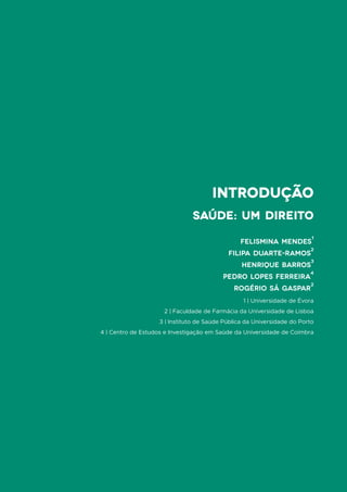 introdução
FELISMINA MENDES
1
FILIPA DUARTE-RAMOS
2
HENRIQUE BARROS
3
PEDRO LOPES FERREIRA
4
ROGÉRIO Sá GASPAR
2
1 | Universidade de Évora
2 | Faculdade de Farmácia da Universidade de Lisboa
3 | Instituto de Saúde Pública da Universidade do Porto
4 | Centro de Estudos e Investigação em Saúde da Universidade de Coimbra
Saúde: um direito
 