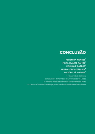 1 | Universidade de Évora
2 | Faculdade de Farmácia da Universidade de Lisboa
3 | Instituto de Saúde Pública da Universidade do Porto
4 | Centro de Estudos e Investigação em Saúde da Universidade de Coimbra
conclusão
FELISMINA MENDES
1
FILIPA DUARTE-RAMOS
2
HENRIQUE BARROS
3
PEDRO LOPES FERREIRA
4
ROGÉRIO Sá GASPAR
2
 