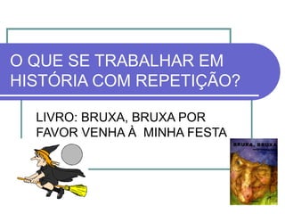 O QUE SE TRABALHAR EM
HISTÓRIA COM REPETIÇÃO?

  LIVRO: BRUXA, BRUXA POR
  FAVOR VENHA À MINHA FESTA
 