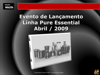 Evento de Lançamento Linha Pure Essential Abril / 2009 Propriedade intelectual DR+ e uso exclusivo Philips 
