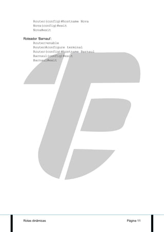 Router(config)#hostname Nova
      Nova(config)#exit
      Nova#exit

Roteador ‘Barnaul’:
      Router>enable
      Router#configure terminal
      Router(config)#hostname Barnaul
      Barnaul(config)#exit
      Barnaul#exit




Rotas dinâmicas                         Página 11
 