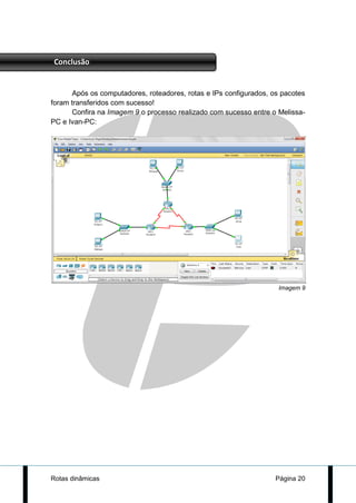 Conclusão


      Após os computadores, roteadores, rotas e IPs configurados, os pacotes
foram transferidos com sucesso!
      Confira na Imagem 9 o processo realizado com sucesso entre o Melissa-
PC e Ivan-PC:




                                                                    Imagem 9




Rotas dinâmicas                                                    Página 20
 