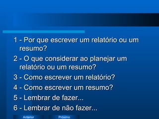 1 - Por que escrever um relatório ou um resumo? 2 - O que considerar ao planejar um relatório ou um resumo? 3 - Como escrever um relatório? 4 - Como escrever um resumo? 5 - Lembrar de fazer... 6 - Lembrar de não fazer... 