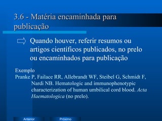 3.6 - Matéria encaminhada para publicação Exemplo   Pranke P, Failace RR, Allebrandt WF, Steibel G, Schmidt F,  Nardi NB. Hematologic and immunophenotypic  characterization of human umbilical cord blood.  Acta  Haematologica  (no prelo). Quando houver, referir resumos ou  artigos científicos publicados, no prelo  ou encaminhados para publicação 