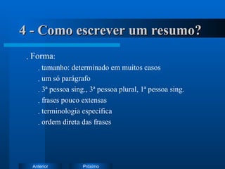 4 - Como escrever um resumo? Forma : tamanho: determinado em muitos casos um só parágrafo 3ª pessoa sing., 3ª pessoa plural, 1ª pessoa sing. frases pouco extensas terminologia específica ordem direta das frases 