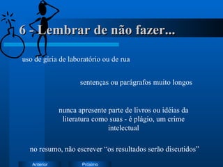 6 - Lembrar de não fazer... uso de gíria de laboratório ou de rua sentenças ou parágrafos muito longos nunca apresente parte de livros ou idéias da literatura como suas - é plágio, um crime intelectual no resumo, não escrever “os resultados serão discutidos” 