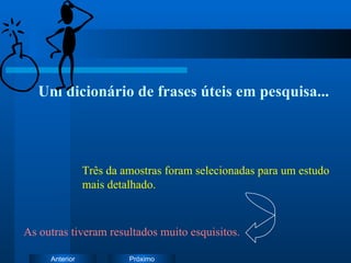 Um dicionário de frases úteis em pesquisa... Três da amostras foram selecionadas para um estudo mais detalhado. As outras tiveram resultados muito esquisitos. 