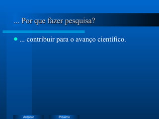 ... Por que fazer pesquisa? ... contribuir para o avanço científico. 