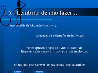 6 - Lembrar de não fazer... uso de gíria de laboratório ou de rua sentenças ou parágrafos muito longos nunca apresente parte de livros ou idéias da literatura como suas - é plágio, um crime intelectual no resumo, não escrever “os resultados serão discutidos” 