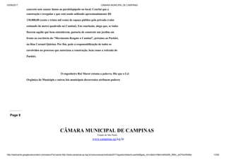 03/09/2017 CÂMARA MUNICIPAL DE CAMPINAS
http://webcache.googleusercontent.com/search?q=cache:http://www.campinas.sp.leg.br/comunicacao/noticias/2017/agosto/relatorio-parklet&gws_rd=cr&dcr=0&ei=sBSsWb_RMIv_wQTAorWoBw 13/28
concreto sem causar danos ao paralelepípedo no local. Conclui que a
construção é irregular e que está sendo utilizado aproximadamente R$
130.000,00 (cento e trinta mil reais) de espaço público pelo privado (valor
estimado do metro quadrado no Cambuí). Em conclusão, alega que, se todos
fizerem aquilo que bem entenderem, gostaria de construir um jardim em
frente ao escritório do “Movimento Resgate o Cambuí”, próximo ao Parklet,
na Rua Coronel Quirino. Por fim, pede a responsabilização de todos os
envolvidos no processo que autorizou a construção, bem como a retirada do
Parklet.
O engenheiro Rui Marot retoma a palavra. Diz que a Lei
Orgânica do Município e outras leis municipais decorrentes atribuem poderes
Page 8
CÂMARA MUNICIPAL DE CAMPINAS
Estado de São Paulo
www.campinas.sp.leg.br
 