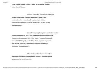 03/09/2017 CÂMARA MUNICIPAL DE CAMPINAS
http://webcache.googleusercontent.com/search?q=cache:http://www.campinas.sp.leg.br/comunicacao/noticias/2017/agosto/relatorio-parklet&gws_rd=cr&dcr=0&ei=sBSsWb_RMIv_wQTAorWoBw 2/28
21h30, tratando do tema “Parklet - Cambuí”, de iniciativa do Vereador
Nelson Hossri (Podemos).
Iniciados os trabalhos, com a introdução feita pelo
Vereador Nelson Hossri (Podemos), que presidiu a sessão, e teceu
considerações sobre a necessidade de regulamentação, debates,
esclarecimentos e definição do conceito de “Parklets”, que deve ter uma
finalidade pública.
A mesa foi composta pelas seguintes autoridades: Arnaldo
Salvetti, Presidente da SETEC, Carlos José Barreiro, Secretário Municipal de
Transportes e Presidente da EMDEC, José Renato Fernandes, Presidente da
Sociedade Civil “Amigos do Cambuí”, Rui Marot, engenheiro responsável
pelas obras do Parklet no Cambuí e Tereza Penteado, Presidente do
Movimento “Resgate o Cambuí”.
O Vereador Nelson Hossri apresentou um breve
powerpoint, com a definição tradicional dos “Parklets”, destacando que tais
equipamentos são móveis/removíveis.
 