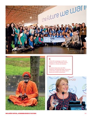 Os voluntários compuseram
                                                                             o mosaico global da Rio+20.




                                            A Rio+20 congregou no Rio de
                                            Janeiro as mais diferentes etnias,
                                            religiões e culturas do planeta.


                                            A Diretora Executiva da ONU
                                            Mulheres, Michelle Bachelet, promoveu
                                            na Rio+20 o papel da mulher para o
                                            desenvolvimento sustentável.




Inclusão social, acessibilidade e cultura                                                                  101
 