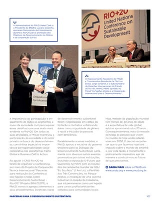 A Administradora do PNUD, Helen Clark, e
   o Presidente do BNDES, Luciano Coutinho,
   assinaram Memorando de Entendimento
   durante a Rio+20 para a promoção dos
   Objetivos de Desenvolvimento do Milênio
   e da cooperação Sul-Sul.




                                                                    O Representante-Residente do PNUD
                                                                    e Coordenador-Residente da ONU no
                                                                    Brasil, Jorge Chediek, e o Subsecretário
                                                                    de Relações Internacionais do Estado
                                                                    do Rio de Janeiro, Pedro Spadale, no
                                                                    Painel “As Nações Unidas e a Cooperação
                                                                    Internacional para o Desenvolvimento”.




A importância da participação e en-           de desenvolvimento sustentável            Hoje, metade da população mundial
gajamento de todos os segmentos e             foram incorporadas em editais de          tem menos de 30 anos de idade
níveis da sociedade civil para superar        licitação e contratos, enfatizando        e a expectativa de vida global
esses desafios tornou-se ainda mais           áreas como a igualdade de gênero          está se aproximando dos 70 anos.
evidente na Rio+20. Em todas as               e racial e inclusão de pessoas            Consequentemente, mais da metade
suas atividades, o PNUD incentivou a          com deficiência.                          de todas as pessoas que vivem
participação da sociedade e do setor                                                    no mundo de hoje ainda estarão
privado na busca do desenvolvimen-             Paralelamente a essas medidas, o         vivas em 2050. É preciso reconhe-
to, com ênfase especial na impor-              PNUD apoiou a iniciativa do governo      cer que o que fazemos hoje terá
tância da responsabilidade social              brasileiro para os Diálogos do           impacto sobre o mundo de amanhã
corporativa nas plataformas Pacto              Desenvolvimento Sustentável, junta-      e, por esta razão, é moralmente e
Global e Business Call to Action.              mente com diversos outros eventos        praticamente imperativo agir de
                                               promovidos por outras instituições,      maneira a conduzir-nos ao futuro
Ao apoiar o CNO Rio+20 na                      incluindo a exposição O Futuro que       de que precisamos.
tarefa de organizar a Conferência,             Queremos no MAM, com os resulta-
por meio do Projeto de Cooperação              dos da campanha mundial da ONU           +  Saiba Mais sobre o PNUD em
Técnica Internacional “Parcerias              “Eu Sou Nós.” (I Am Us); o Pavilhão       www.undp.org e www.pnud.org.br
para realização da Conferência                 das Três Convenções, no Parque
das Nações Unidas sobre                       Atletas; a instalação de uma cozinha
Desenvolvimento Sustentável –                  industrial no Galpão da Cidadania,
Rio+20” (Projeto BRA/11/017), o                que irá permanecer como um legado
PNUD inovou e agregou elementos a              para cursos profissionalizantes
seus procedimentos. Diretrizes claras          voltados para comunidades locais.

Parcerias para o Desenvolvimento Sustentável                                                                             107
 