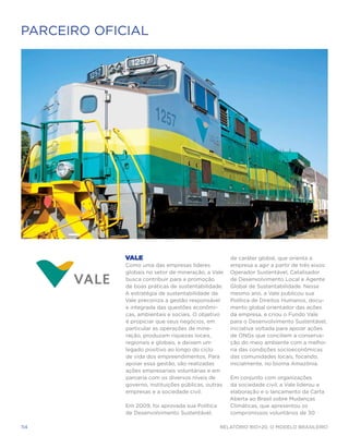 PARCEIRO OFICIAL




             Vale                                     de caráter global, que orienta a
             Como uma das empresas líderes            empresa a agir a partir de três eixos:
             globais no setor de mineração, a Vale    Operador Sustentável, Catalisador
             busca contribuir para a promoção         de Desenvolvimento Local e Agente
             de boas práticas de sustentabilidade.    Global de Sustentabilidade. Nesse
             A estratégia de sustentabilidade da      mesmo ano, a Vale publicou sua
             Vale preconiza a gestão responsável      Política de Direitos Humanos, docu-
             e integrada das questões econômi-        mento global orientador das ações
             cas, ambientais e sociais. O objetivo    da empresa, e criou o Fundo Vale
             é propiciar que seus negócios, em        para o Desenvolvimento Sustentável,
             particular as operações de mine-         iniciativa voltada para apoiar ações
             ração, produzam riquezas locais,         de ONGs que conciliem a conserva-
             regionais e globais, e deixem um         ção do meio ambiente com a melho-
             legado positivo ao longo do ciclo        ria das condições socioeconômicas
             de vida dos empreendimentos. Para        das comunidades locais, focando,
             apoiar essa gestão, são realizadas       inicialmente, no bioma Amazônia.
             ações empresariais voluntárias e em
             parceria com os diversos níveis de       Em conjunto com organizações
             governo, instituições públicas, outras   da sociedade civil, a Vale liderou a
             empresas e a sociedade civil.            elaboração e o lançamento da Carta
                                                      Aberta ao Brasil sobre Mudanças
             Em 2009, foi aprovada sua Política       Climáticas, que apresentou os
             de Desenvolvimento Sustentável,          compromissos voluntários de 30

114                                               Relatório Rio+20, o Modelo Brasileiro
 