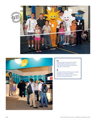 Ações sociais dos Correios foram
      apresentados ao público, como
      uma oficina de tênis permanente e
      gratuita no Píer Mauá.



      Concessionária de telecomunicações
      no Brasil, a Oi proveu toda a
      infraestrutura da Rio+20 e prestou
      serviços aos participantes.




120         Relatório Rio+20, o Modelo Brasileiro
 