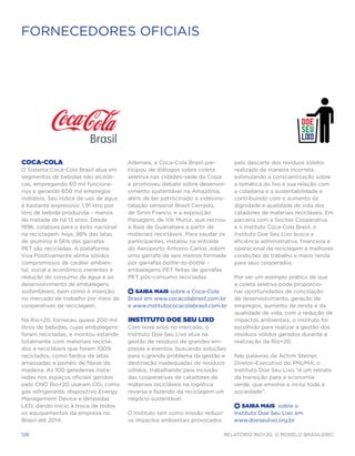 FORNECEDORES OFICIAIS




Coca-Cola                               Ademais, a Coca-Cola Brasil par-         pelo descarte dos resíduos sólidos
O Sistema Coca-Cola Brasil atua em      ticipou de diálogos sobre coleta         realizado de maneira incorreta,
segmentos de bebidas não alcoóli-       seletiva nas cidades-sede da Copa        estimulando a conscientização sobre
cas, empregando 60 mil funcioná-        e promoveu debate sobre desenvol-        a temática do lixo e sua relação com
rios e gerando 600 mil empregos         vimento sustentável na Amazônia,         a cidadania e a sustentabilidade e
indiretos. Seu índice de uso de água    além de ter patrocinado a videoins-      contribuindo com o aumento da
é bastante expressivo: 1,91 litro por   talação sensorial Brasil Cerrado,        dignidade e qualidade de vida dos
litro de bebida produzida – menos       de Siron Franco, e a exposição           catadores de materiais recicláveis. Em
da metade de há 13 anos. Desde          Paisagem, de Vik Muniz, que recriou      parceria com a Socitex Cooperativa
1996, colabora para o êxito nacional    a Baía de Guanabara a partir de          e o Instituto Coca-Cola Brasil, o
na reciclagem: hoje, 98% das latas      materiais recicláveis. Para saudar os    Instituto Doe Seu Lixo busca a
de alumínio e 56% das garrafas          participantes, instalou na entrada       eficiência administrativa, financeira e
PET são recicladas. A plataforma        do Aeroporto Antonio Carlos Jobim        operacional da reciclagem e melhores
Viva Positivamente alinha sólidos       uma garrafa de seis metros formada       condições de trabalho e maior renda
compromissos de caráter ambien-         por garrafas bottle-to-bottle –          para seus cooperados.
tal, social e econômico inerentes à     embalagens PET feitas de garrafas
redução do consumo de água e ao         PET pós-consumo recicladas.              Por ser um exemplo prático de que
desenvolvimento de embalagens                                                    a coleta seletiva pode proporcio-
sustentáveis, bem como à inserção       +  Saiba Mais sobre a Coca-Cola          nar oportunidades de conciliação
no mercado de trabalho por meio de      Brasil em www.cocacolabrasil.com.br      de desenvolvimento, geração de
cooperativas de reciclagem.             e www.institutococacolabrasil.com.br     empregos, aumento de renda e da
                                                                                 qualidade de vida, com a redução de
Na Rio+20, forneceu quase 200 mil       Instituto Doe Seu Lixo                   impactos ambientais, o Instituto foi
litros de bebidas, cujas embalagens     Com nove anos no mercado, o              escolhido para realizar a gestão dos
foram recicladas, e montou estande      Instituto Doe Seu Lixo atua na           resíduos sólidos gerados durante a
totalmente com materiais recicla-       gestão de resíduos de grandes em-        realização da Rio+20.
dos e recicláveis que foram 100%        presas e eventos, buscando soluções
reciclados, como fardos de latas        para o grande problema da gestão e       Nas palavras de Achim Steiner,
amassadas e painéis de fibras de        destinação inadequadas de resíduos       Diretor-Executivo do PNUMA, o
madeira. As 100 geladeiras insta-       sólidos, trabalhando pela inclusão       Instituto Doe Seu Lixo “é um retrato
ladas nos espaços oficiais geridos      das cooperativas de catadores de         da transição para a economia
pelo CNO Rio+20 usaram CO2 como         materiais recicláveis na logística       verde, que envolve e inclui toda a
gás refrigerante, dispositivo Energy    reversa e fazendo da reciclagem um       sociedade”.
Management Device e lâmpadas            negócio sustentável.
LED, dando início à troca de todos                                               +  Saiba Mais sobre o
os equipamentos da empresa no           O Instituto tem como missão reduzir      Instituto Doe Seu Lixo em
Brasil até 2014.                        os impactos ambientais provocados        www.doeseulixo.org.br

128                                                                           Relatório Rio+20, o Modelo Brasileiro
 