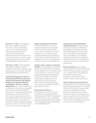 Decreto nº 7.495, de 07/06/2011,      Edital de Chamamento Público            Cadernos de Sustentabilidade
com nova redação dada pelo            nº 1, de 29/02/2012, que torna          do CNO Rio+20, de dezembro de
Decreto nº 7.815, de 28/09/12,        pública a seleção e formalização        2012, publicação que compila as
que cria o Comitê Nacional de         de parcerias pelo CNO Rio+20,           publicações da Coordenação de
Organização da Conferência            com o objetivo de captar insumos,       Sustentabilidade do CNO Rio+20,
das Nações Unidas sobre               produtos e recursos financeiros         com informações sobre práticas
Desenvolvimento Sustentável e dá      complementares para a realização        mais sustentáveis e orientações
outras providências. Acesse: www.     da Conferência das Nações Unidas        sobre os trabalhos das entidades
planalto.gov.br/ccivil_03/_Ato2011-   sobre Desenvolvimento Sustentável –     envolvidas no esforço de organiza-
2014/2012/Decreto/D7739.htm           Rio+20. Acesse: www.rio20.gov.br        ção da Conferência. Acesse: www.
                                                                              rio20.gov.br
Decreto nº 7.746, de 05/06/2012,      Acordo entre o Brasil e as Nações
que dispõe sobre as compras           Unidas, de 05/04/2012, que estabe-      Fatos e Números, de dezembro
publicas sustentáveis. Acesse: www.   lece as necessidades, os estatutos,     de 2012, publicação do CNO Rio+20
planalto.gov.br/ccivil_03/_Ato2011-   os privilégios e as imunidades, entre   com os principais dados relaciona-
2014/2012/Decreto/D7746.htm           outros aspectos, essenciais à reali-    dos à organização da Conferência
                                      zação da Conferência das Nações         das Nações Unidas sobre
Projeto de Cooperação Técnica         Unidas sobre Desenvolvimento            Desenvolvimento Sustentável –
Internacional Parcerias para reali-   Sustentável, no Rio de Janeiro,         Rio+20. Acesse: www.rio20.gov.br
zação da Conferência das Nações       Brasil, de 13 a 22 de junho de
Unidas sobre Desenvolvimento          2012. Acesse: www.planalto.gov.         Rio+20: Ações de Inclusão Social,
Sustentável – Rio+20 – Projeto        br/ccivil_03/_Ato2011-2014/2012/        de dezembro de 2012, publicação que
BRA/11/017, de outubro de 2011, que   Decreto/D7739.htm                       apresenta quatro projetos de inclusão
estabelece as bases da cooperação                                             social do CNO Rio+20, descrevendo
entre o Ministério das Relações       The Future We Want, de                  o processo preparatório dessas
Exteriores e o Programa das Nações    22/06/2012, documento final da          ações, seu impacto social, análise
Unidas para o Desenvolvimento          Conferência das Nações Unidas          crítica dos desafios ao longo do pro-
com vistas à organização geral da      sobre Desenvolvimento Sustentável      cesso e sugestões a futuros comitês
Conferência, bem como à prestação     – Rio+20. Acesse: www.uncsd2012.        organizadores de grandes eventos
de suporte técnico e logístico ao      org/content/documents/727The%20        que tencionem reproduzir a experiên-
Comitê Nacional de Organização da      Future%20We%20Want%2019%20             cia. Acesse: www.rio20.gov.br
Rio+20 no exercício de suas compe-    June%201230pm.pdf
tências. Acesse: www.rio20.gov.br




saiba mais                                                                                                      141
 