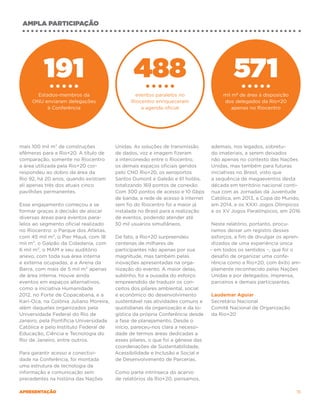 ampla participação




          191                                  488                                       571
       Estados-membros da                       eventos paralelos no                 mil m2 de área à disposição
     ONU enviaram delegações                  Riocentro enriqueceram                 dos delegados da Rio+20
           à Conferência                          a agenda oficial                       apenas no Riocentro




mais 100 mil m2 de construções          Unidas. As soluções de transmissão      ademais, nos legados, sobretu-
efêmeras para a Rio+20. A título de     de dados, voz e imagem fizeram          do imateriais, a serem deixados
comparação, somente no Riocentro        a interconexão entre o Riocentro,       não apenas no contexto das Nações
a área utilizada pela Rio+20 cor-       os demais espaços oficiais geridos      Unidas, mas também para futuras
respondeu ao dobro da área da           pelo CNO Rio+20, os aeroportos          iniciativas no Brasil, visto que
Rio 92, há 20 anos, quando existiam     Santos Dumont e Galeão e 61 hotéis,     a sequên­ ia de megaeventos desta
                                                                                          c
ali apenas três dos atuais cinco        totalizando 169 pontos de conexão.      década em território nacional conti-
pavilhões permanentes.                  Com 300 pontos de acesso e 10 Gbps      nua com as Jornadas da Juventude
                                        de banda, a rede de acesso à internet   Católica, em 2013, a Copa do Mundo,
Esse engajamento começou a se           sem fio do Riocentro foi a maior já     em 2014, e os XXXI Jogos Olímpicos
formar graças à decisão de alocar       instalada no Brasil para a realização   e os XV Jogos Paralímpicos, em 2016.
diversas áreas para eventos para-       de eventos, podendo atender até
lelos ao segmento oficial realizado     30 mil usuários simultâneos.             Neste relatório, portanto, procu-
no Riocentro: o Parque dos Atletas,                                              ramos deixar um registro desses
com 45 mil m², o Pier Mauá, com 18      De fato, a Rio+20 surpreendeu            esforços, a fim de divulgar os apren-
mil m², o Galpão da Cidadania, com      centenas de milhares de                  dizados de uma experiência única
6 mil m², o MAM e seu auditório         participantes não apenas por sua        – em todos os sentidos –, que foi o
anexo, com toda sua área interna        magnitude, mas também pelas              desafio de organizar uma confe-
e externa ocupadas, e a Arena da        inovações apresentadas na orga-          rência como a Rio+20, com êxito am-
Barra, com mais de 5 mil m² apenas      nização do evento. A maior delas,        plamente reconhecido pelas Nações
de área interna. Houve ainda            sublinho, foi a ousadia do esforço       Unidas e por delegados, imprensa,
eventos em espaços alternativos,        empreendido de traduzir os con-          parceiros e demais participantes.
como a iniciativa Humanidade            ceitos dos pilares ambiental, social
2012, no Forte de Copacabana, e a       e econômico do desenvolvimento          Laudemar Aguiar
Kari-Oca, na Colônia Juliano Moreira,   sustentável nas atividades comuns e     Secretário Nacional
além daqueles organizados pela          quotidianas da organização e da lo-     Comitê Nacional de Organização
Universidade Federal do Rio de          gística da própria Conferência desde    da Rio+20
Janeiro, pela Pontifícia Universidade   a fase de planejamento. Desde o
Católica e pelo Instituto Federal de    início, pareceu-nos clara a necessi-
Educação, Ciência e Tecnologia do       dade de termos áreas dedicadas a
Rio de Janeiro, entre outros.           esses pilares, o que foi a gênese das
                                        coordenações de Sustentabilidade,
Para garantir acesso e conectivi-       Acessibilidade e Inclusão e Social e
dade na Conferência, foi montada        de Desenvolvimento de Parcerias.
uma estrutura de tecnologia da
informação e comunicação sem            Como parte intrínseca do acervo
precedentes na história das Nações      de relatórios da Rio+20, pensamos,

apresentação                                                                                                        15
 
