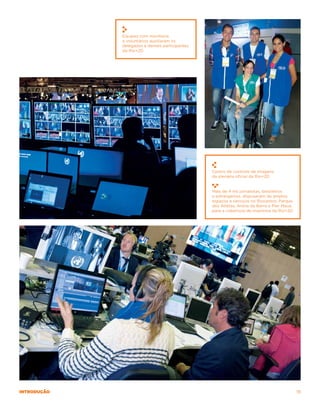Equipes com monitoria
             e voluntários auxiliaram os
             delegados e demais participantes
             da Rio+20.




                                                Centro de controle de imagens
                                                da plenária oficial da Rio+20.


                                                Mais de 4 mil jornalistas, brasileiros
                                                e estrangeiros, dispuseram de amplos
                                                espaços e serviços no Riocentro, Parque
                                                dos Atletas, Arena da Barra e Píer Mauá
                                                para a cobertura de imprensa da Rio+20.




introdução                                                                                19
 