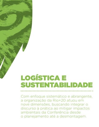 logística e
sustentabilidade
Com enfoque sistemático e abrangente,
a organização da Rio+20 atuou em
nove dimensões, buscando integrar o
discurso à prática ao mitigar impactos
ambientais da Conferência desde
o planejamento até a desmontagem.
 