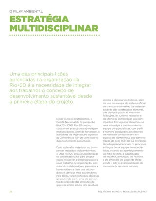 O Pilar Ambiental


Estratégia
multidisciplinar



Uma das principais lições
aprendidas na organização da
Rio+20 é a necessidade de integrar
aos trabalhos o conceito de
desenvolvimento sustentável desde
                                                               sólidos e de recursos hídricos, além
a primeira etapa do projeto                                    do uso de energia, do sistema oficial
                                                               de transporte terrestre, da sustenta-
                                                               bilidade das construções efêmeras,
                                                               das compras públicas mediante
                                                               licitações, do turismo receptivo e
                    Desde o início dos trabalhos, o            da oferta de alimentação aos parti-
                    Comitê Nacional de Organização             cipantes. Em seguida, desenhou-se
                    Rio+20 – CNO Rio+20 buscou                 uma estratégia e montou-se uma
                    colocar em prática uma abordagem           equipe de especialistas, com perfil
                    multidisciplinar, a fim de fortalecer as   e número adequados aos desafios
                    atividades da organização logística        da realidade carioca e de cada
                    da Conferência Rio+20 com foco no          espaço da Conferência, sob adminis-
                    desenvolvimento sustentável.               tração do CNO Rio+20. As diferentes
                                                               abordagens evidenciam os principais
                    Dado o desafio de reduzir ou com-          esforços dessa equipe de especia-
                    pensar impactos socioambientais,           listas, visando ao aperfeiçoamento
                    o CNO Rio+20 criou a Coordenação           da mão de obra, à substituição
                    de Sustentabilidade para propor            de insumos, à redução de resíduos
                    novas iniciativas e processos para o       e de emissões de gases de efeito
                    usual trabalho de organização, esti-       estufa – GEE e à racionalização do
                    mulando colaboradores, parceiros e         consumo de recursos naturais.
                    fornecedores a fazer uso de pro-
                    dutos e serviços mais sustentáveis.
                    Para tanto, foram definidos objetivos
                    gerais, tendo como área de concen-
                    tração a gestão das emissões de
                    gases de efeito estufa, dos resíduos

26                                                        Relatório Rio+20, o Modelo Brasileiro
 