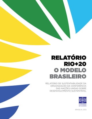 relatório
       Rio+20
    o Modelo
   Brasileiro
Relatório de Sustentabilidade da
    Organização da Conferência
        das Nações Unidas sobre
   Desenvolvimento Sustentável




                       Brasília, 2012
 
